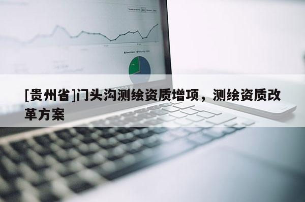 [贵州省]门头沟测绘资质增项，测绘资质改革方案