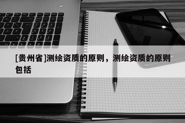 [贵州省]测绘资质的原则，测绘资质的原则包括
