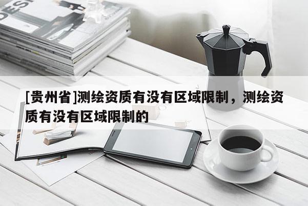 [贵州省]测绘资质有没有区域限制，测绘资质有没有区域限制的