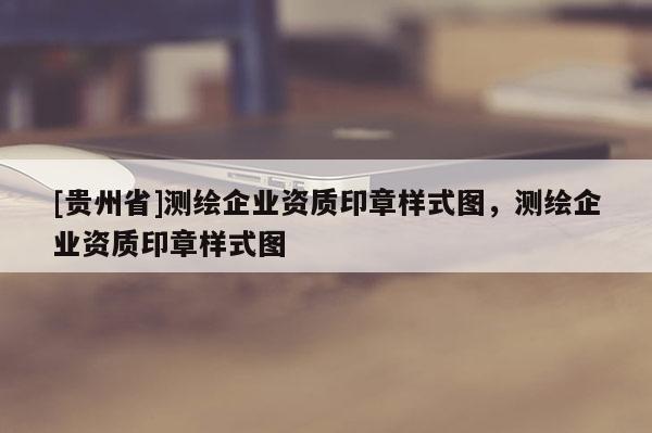 [贵州省]测绘企业资质印章样式图，测绘企业资质印章样式图