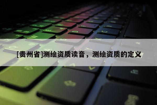 [贵州省]测绘资质读音，测绘资质的定义