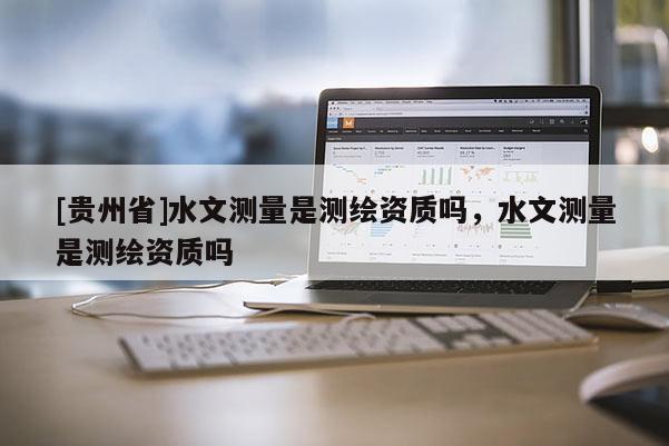 [贵州省]水文测量是测绘资质吗，水文测量是测绘资质吗