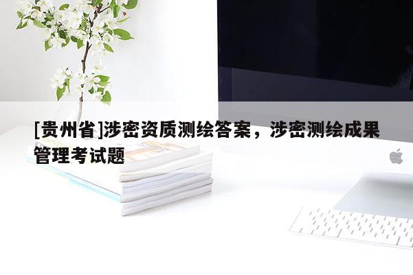 [贵州省]涉密资质测绘答案，涉密测绘成果管理考试题