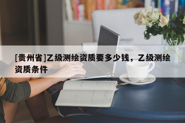 [贵州省]乙级测绘资质要多少钱，乙级测绘资质条件