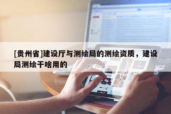 [贵州省]建设厅与测绘局的测绘资质，建设局测绘干啥用的