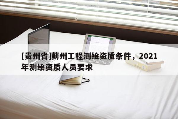 [贵州省]蓟州工程测绘资质条件，2021年测绘资质人员要求
