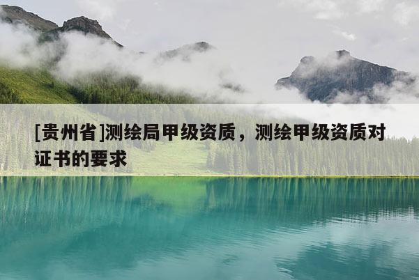 [贵州省]测绘局甲级资质，测绘甲级资质对证书的要求