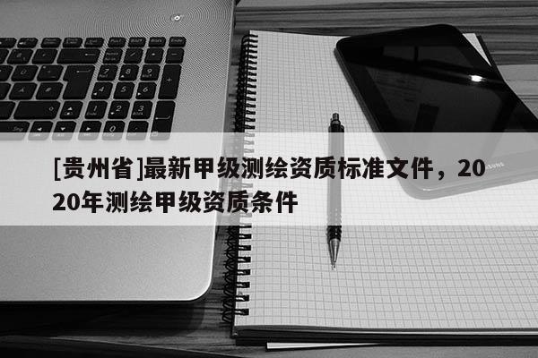[贵州省]最新甲级测绘资质标准文件，2020年测绘甲级资质条件