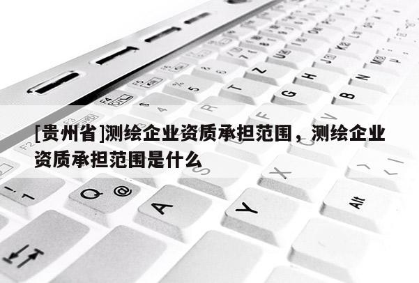 [贵州省]测绘企业资质承担范围，测绘企业资质承担范围是什么