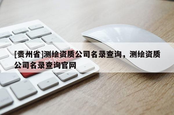 [贵州省]测绘资质公司名录查询，测绘资质公司名录查询官网