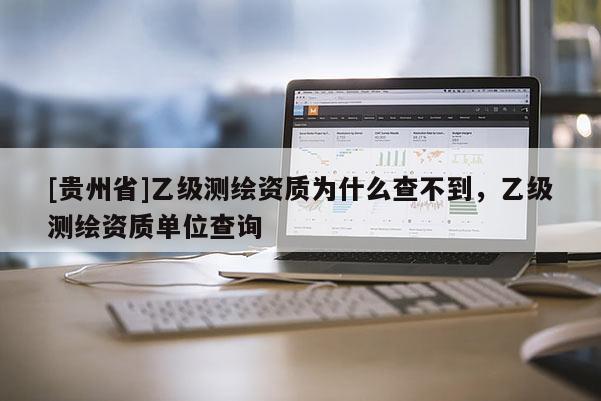 [贵州省]乙级测绘资质为什么查不到，乙级测绘资质单位查询
