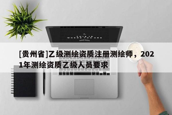 [贵州省]乙级测绘资质注册测绘师，2021年测绘资质乙级人员要求