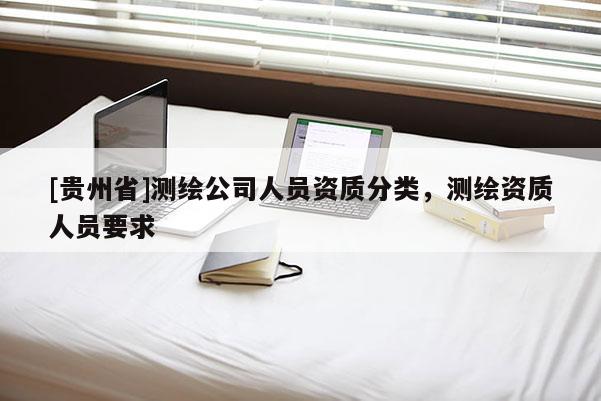 [贵州省]测绘公司人员资质分类，测绘资质人员要求