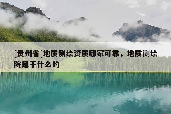 [贵州省]地质测绘资质哪家可靠，地质测绘院是干什么的