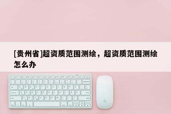 [贵州省]超资质范围测绘，超资质范围测绘怎么办