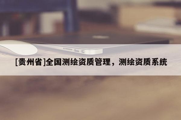 [贵州省]全国测绘资质管理，测绘资质系统