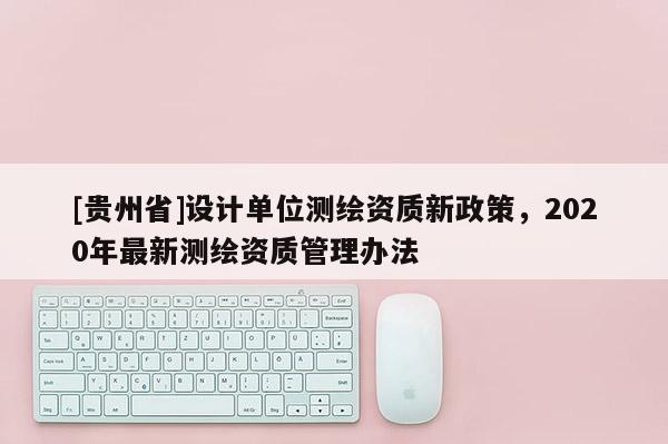 [贵州省]设计单位测绘资质新政策，2020年最新测绘资质管理办法