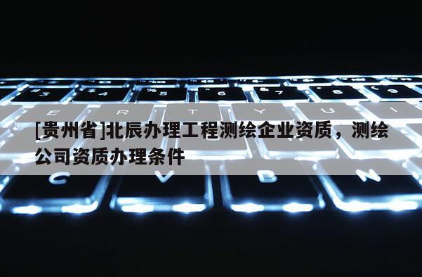 [贵州省]北辰办理工程测绘企业资质，测绘公司资质办理条件