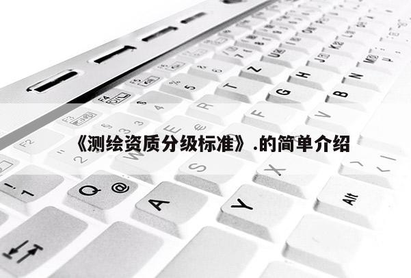 《测绘资质分级标准》.的简单介绍