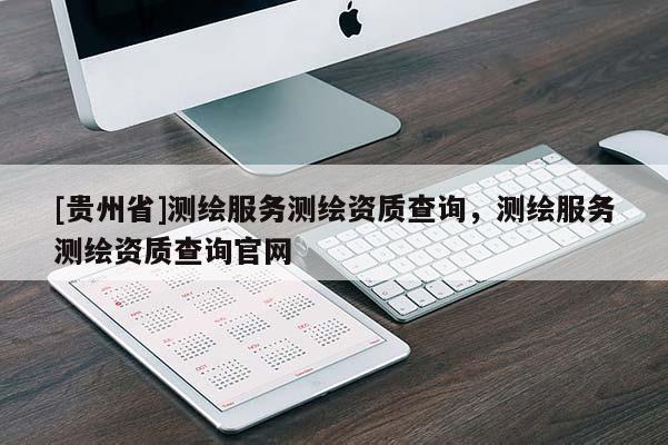 [贵州省]测绘服务测绘资质查询，测绘服务测绘资质查询官网