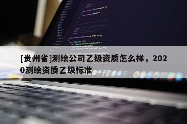 [贵州省]测绘公司乙级资质怎么样，2020测绘资质乙级标准