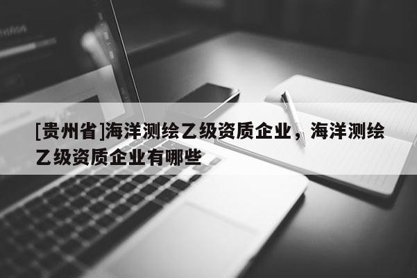[贵州省]海洋测绘乙级资质企业，海洋测绘乙级资质企业有哪些