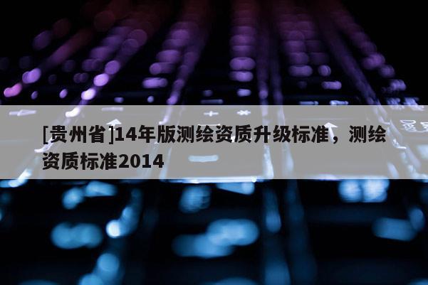 [贵州省]14年版测绘资质升级标准，测绘资质标准2014