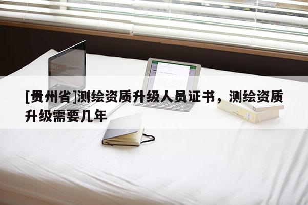 [贵州省]测绘资质升级人员证书，测绘资质升级需要几年