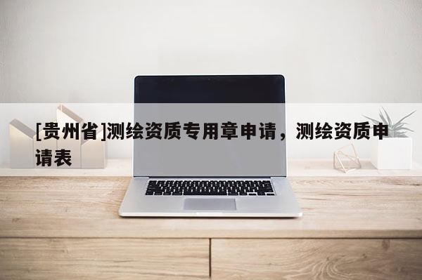 [贵州省]测绘资质专用章申请，测绘资质申请表