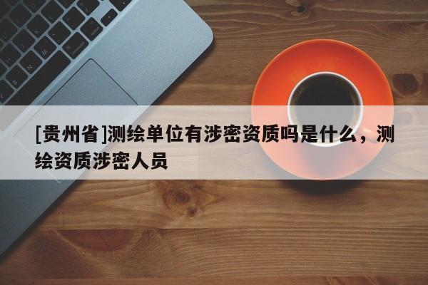 [贵州省]测绘单位有涉密资质吗是什么，测绘资质涉密人员