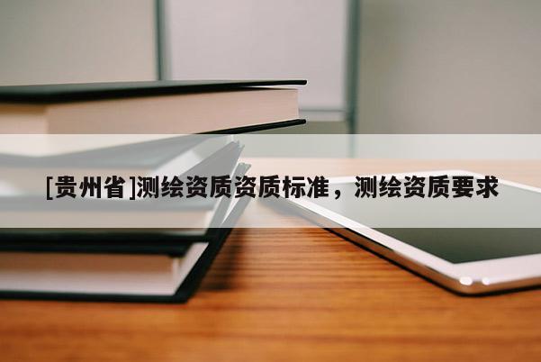 [贵州省]测绘资质资质标准，测绘资质要求