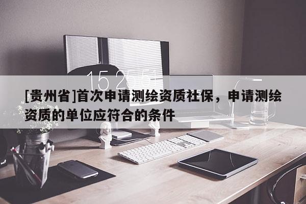 [贵州省]首次申请测绘资质社保，申请测绘资质的单位应符合的条件