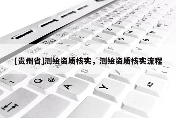 [贵州省]测绘资质核实，测绘资质核实流程
