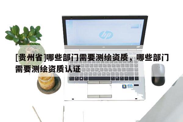 [贵州省]哪些部门需要测绘资质，哪些部门需要测绘资质认证