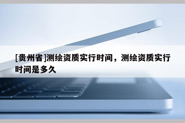 [贵州省]测绘资质实行时间，测绘资质实行时间是多久