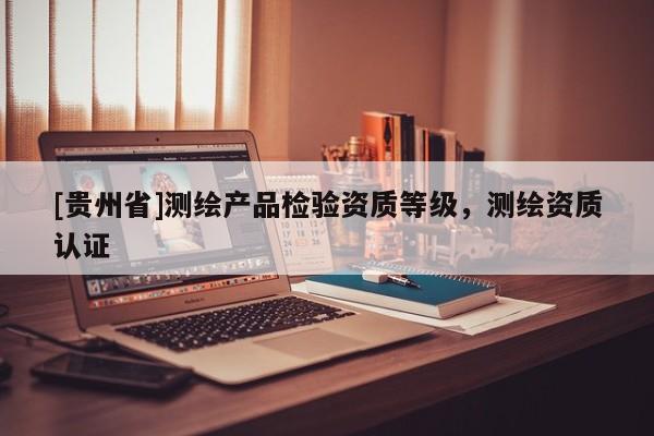[贵州省]测绘产品检验资质等级，测绘资质认证