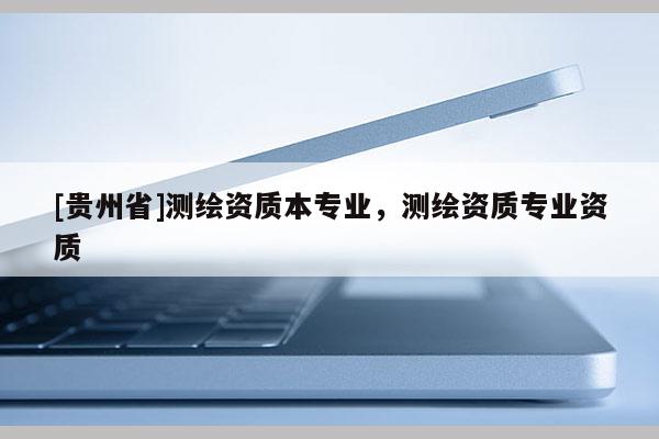 [贵州省]测绘资质本专业，测绘资质专业资质