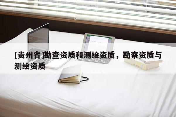[贵州省]勘查资质和测绘资质，勘察资质与测绘资质
