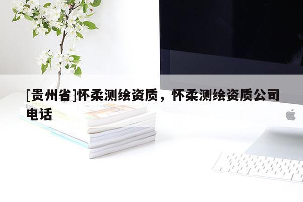 [贵州省]怀柔测绘资质，怀柔测绘资质公司电话
