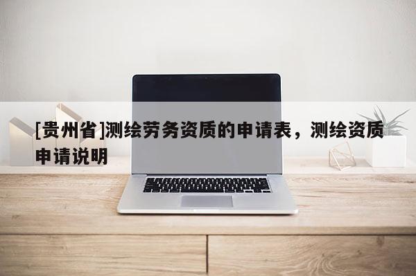 [贵州省]测绘劳务资质的申请表，测绘资质申请说明