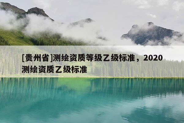 [贵州省]测绘资质等级乙级标准，2020测绘资质乙级标准
