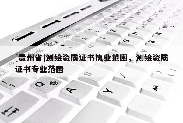 [贵州省]测绘资质证书执业范围，测绘资质证书专业范围