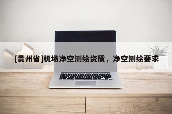 [贵州省]机场净空测绘资质，净空测绘要求