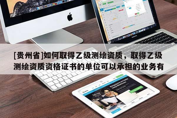 [贵州省]如何取得乙级测绘资质，取得乙级测绘资质资格证书的单位可以承担的业务有