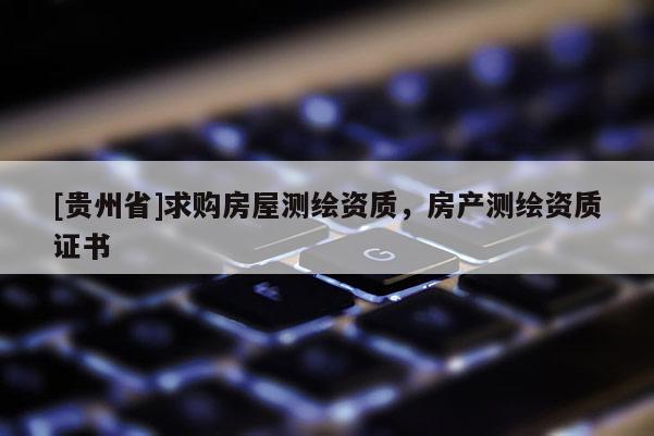 [贵州省]求购房屋测绘资质，房产测绘资质证书
