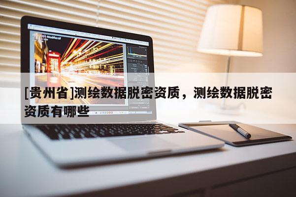 [贵州省]测绘数据脱密资质，测绘数据脱密资质有哪些