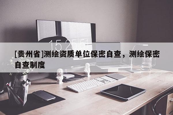 [贵州省]测绘资质单位保密自查，测绘保密自查制度