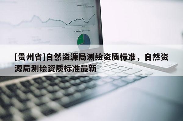 [贵州省]自然资源局测绘资质标准，自然资源局测绘资质标准最新