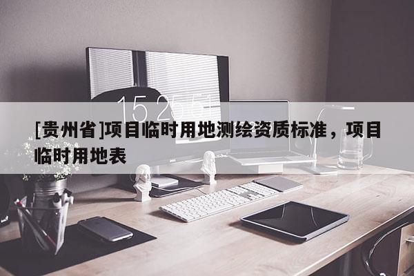 [贵州省]项目临时用地测绘资质标准，项目临时用地表