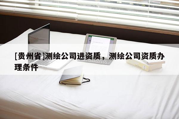 [贵州省]测绘公司进资质，测绘公司资质办理条件